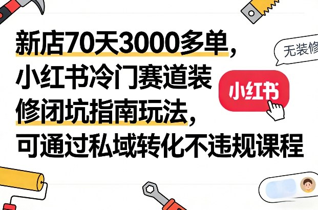 新店70天3000多单，小红书冷门赛道装修闭坑指南玩法，可通过私域转化不违规课程-资源云