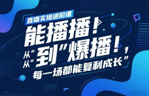 直播实操进阶课，直播经验复盘：从“能播”到“爆播”，每一场都能复利成长-资源云