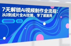 7天解锁AI视频制作全流程:从0到成片全AI攻略,学了就能用-资源云