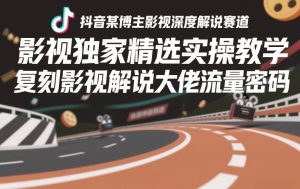 抖音某博主影视深度解说赛道,影视独家精选实操教学,复刻影视解说大佬流量密码-资源云