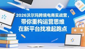 2026沃尔玛跨境电商实战营,带你重构运营思维,在新平台找准起跑点-资源云
