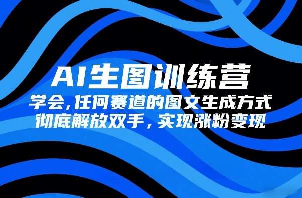 AI生图训练营，学会任何赛道的图文生成方式，彻底解放双手，实现涨粉变现-资源云
