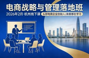 电商战略与管理落地班2026年2月份杭州线下课,头部电商企业创始人高管都在学习-资源云