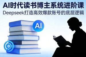 AI时代读书博主系统进阶课，Deepseek打造高效爆款账号的底层逻辑-资源云