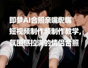 即梦AI合照亲嘴短视频制作教学，氛围感拉满的情侣合照-资源云