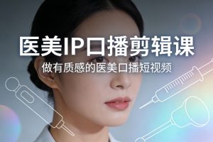 医美IP口播剪辑课，做有质感的医美口播短视频-资源云