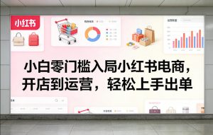 小白零门槛入局小红书电商，开店到运营，轻松上手出单-资源云