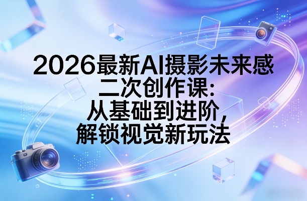 2026最新AI摄影未来感二次创作课：从基础到进阶，解锁视觉新玩法-资源云