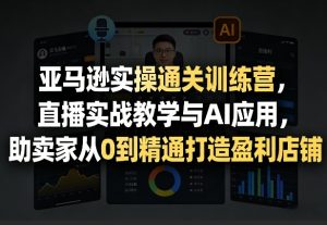 亚马逊实操通关训练营，直播实战教学与AI应用，助卖家从0到精通打造盈利店铺（更新3月23日）-资源云