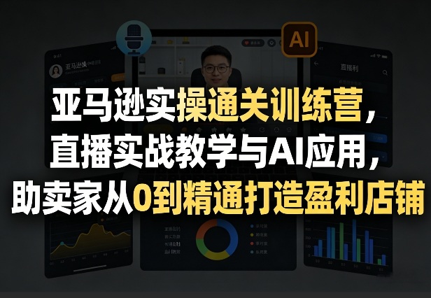 亚马逊实操通关训练营，直播实战教学与AI应用，助卖家从0到精通打造盈利店铺（更新3月）-资源云
