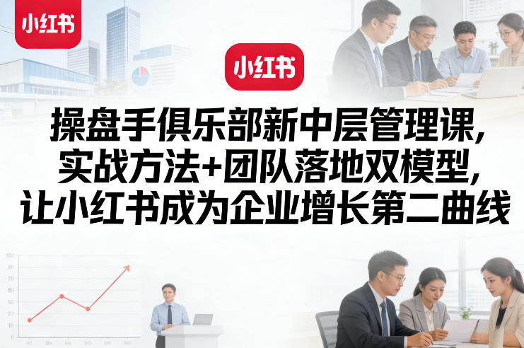 操盘手俱乐部新中层管理课，实战方法+团队落地双模型，让小红书成为企业增长第二曲线-资源云