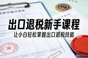 出口退税新手课程，让小白轻松掌握出口退税技能-资源云