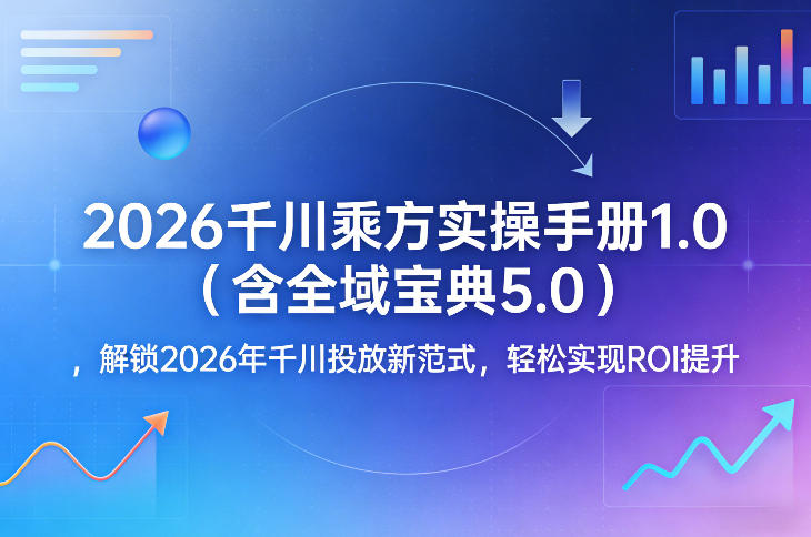 2026千川乘方实操手册1.0（含全域宝典5.0），解锁2026年千川投放新范式，轻松实现ROI提升-资源云