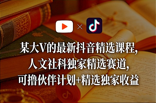 某大V的最新抖音精选课程，人文社科独家精选赛道，可撸伙伴计划+精选独家收益-资源云