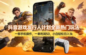 抖音游戏发行人计划全新热门玩法,一部手机操作,一单利润50,小白轻松日入1k【揭秘】-资源云