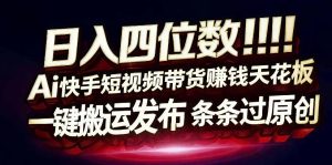 日入4位数快手平台ai全自动带货一刀不剪黑科技搬运一键发布原创【揭秘】-资源云