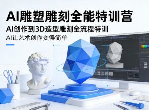 AI雕塑雕刻全能特训营，AI创作到3D造型雕刻全流程特训，AI让艺术创作变得简单-资源云