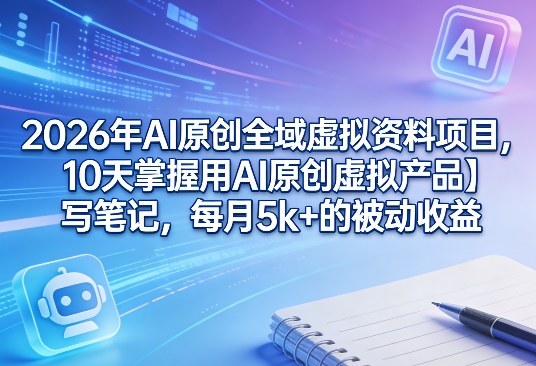 2026年AI原创全域虚拟资料项目，10天掌握用AI原创虚拟产品＋写笔记，每月5k+的被动收益-资源云