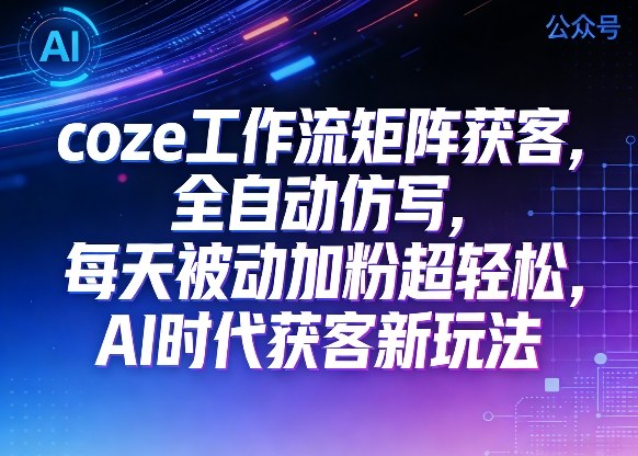 公众号coze工作流矩阵获客，全自动仿写，每天被动加粉超轻松，AI时代获客新玩法-资源云