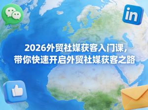 2026外贸社媒获客入门课，带你快速开启外贸社媒获客之路-资源云