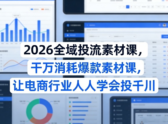 2026全域投流素材课，干万消耗爆款素材课，让电商行业人人学会投千川-资源云