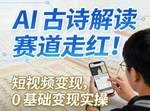 AI古诗解读赛道走红！短视频变现，0基础变现实操-资源云