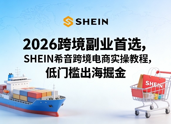 2026跨境副业首选，SHEIN希音跨境电商实操教程，低门槛出海掘金-资源云