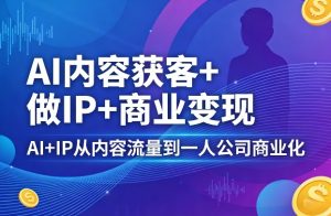 AI内容获客+做IP+商业变现,AI+IP从内容流量到一人公司商业化-资源云