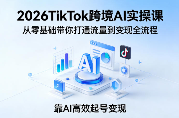 2026TikTok跨境AI实操课，从零基础带你打通流量到变现全流程，靠AI高效起号变现-资源云
