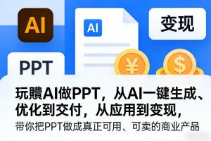 玩賺AI做PPT，从AI一键生成、优化到交付，从应用到变现，带你把PPT做成真正可用、可卖的商业产品（更新0401）-资源云