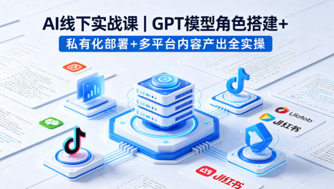 AI线下实战课，GPT模型角色搭建+私有化部署+多平台内容产出全实操-资源云