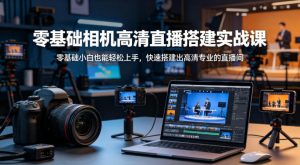 零基础相机高清直播间搭建实战课，小白也能轻松上手，快速搭建出高清专业的直播间-资源云
