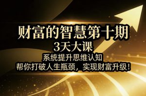 财富的智慧第十期，3天大课，系统提升思维认知，帮你打破人生瓶颈，实现财富升级！-资源云