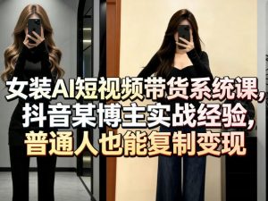 女装AI短视频带货系统课，抖音某博主实战经验，普通人也能复制变现-资源云